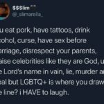 Black Twitter Memes Tweets, LGBT, LGBTQ, God, Christians, GBT text: $$$lim @_slimarella_ you eat pork, have tattoos, drink alcohol, curse, have sex before marriage, disrespect your parents, praise celebrities like they are God, use the Lord