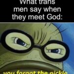 Spongebob Memes Spongebob, Trans text: What trans men say when they meet God: youfirgot the pickie rrti*iewith mematic 
