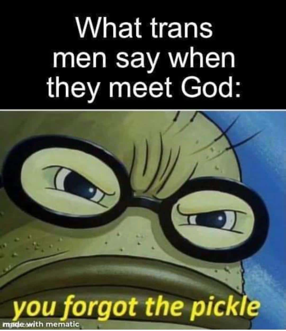 Spongebob, Trans Spongebob Memes Spongebob, Trans text: What trans men say when they meet God: youfirgot the pickie rrti*iewith mematic 