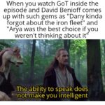 Game of thrones memes Game of thrones, Arya, Jon, Night King, Dany, Missandei text: When you watch GOT inside the episode and David Benioff comes up with such gems as "Dany kinda forgot about the iron fleet" and "Arya was the best choice if you weren