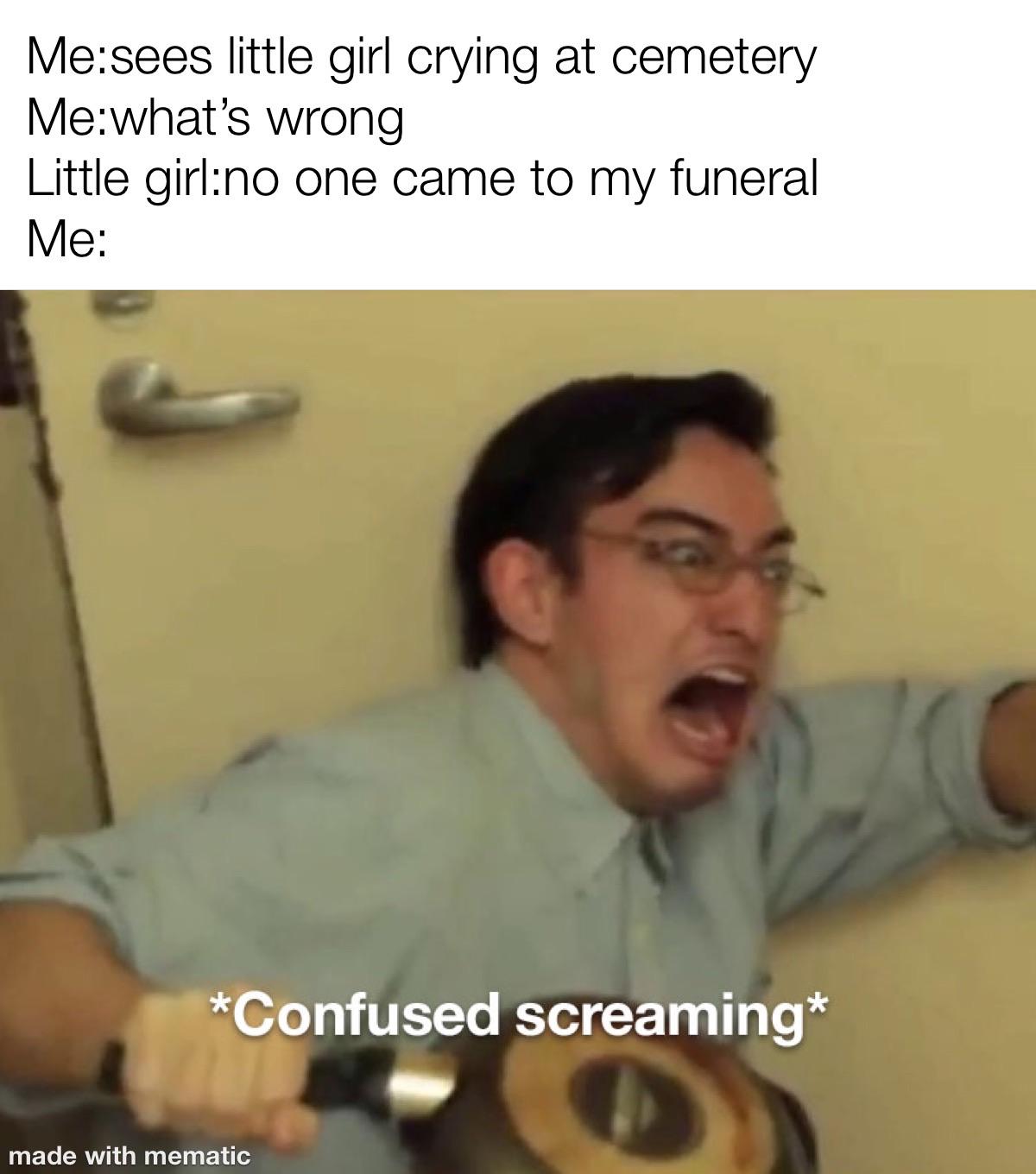 Funny, McDonald, Little, Awww other memes Funny, McDonald, Little, Awww text: Me:sees little girl crying at cemetery Me:what's wrong Little girl:no one came to my funeral *Confused screaming* made with mematic 