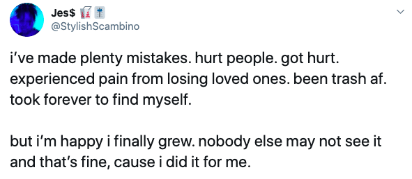 Black, Work Wholesome Memes Black, Work text: Jess @StylishScambino i've made plenty mistakes. hurt people. got hurt. experienced pain from losing loved ones. been trash af. took forever to find myself. but i'm happy i finally grew. nobody else may not see it and that's fine, cause i did it for me. 