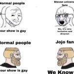 Dank Memes Dank, Steven, Steven Universe, JoJo, Jojo, Universe text: Your show is gay Normal people Your show is gay No, it
