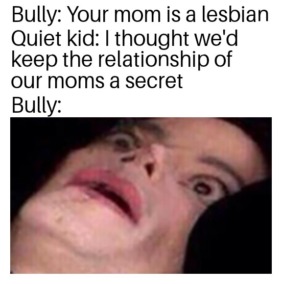Dank, Destroyed other memes Dank, Destroyed text: Bully: Your mom is a lesbian Quiet kid: I thought weld keep the relationship of our moms a secret Bully: 