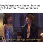 Star Wars Memes Obi-wan-kenobi, Obi-Wan, Anakin, PrequelMemes, Padme, Obi Wan text: People brainstorming on how to got to Hot on r/prequelmemes: you think Obi-Wan might be able to help us? 