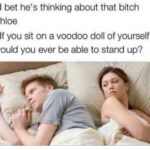other memes Dank, Chloe text: - I bet heis thinking about that bitch Chloe - If you sit on a voodoo doll of yourself, would you ever be able to stand up?  Dank, Chloe