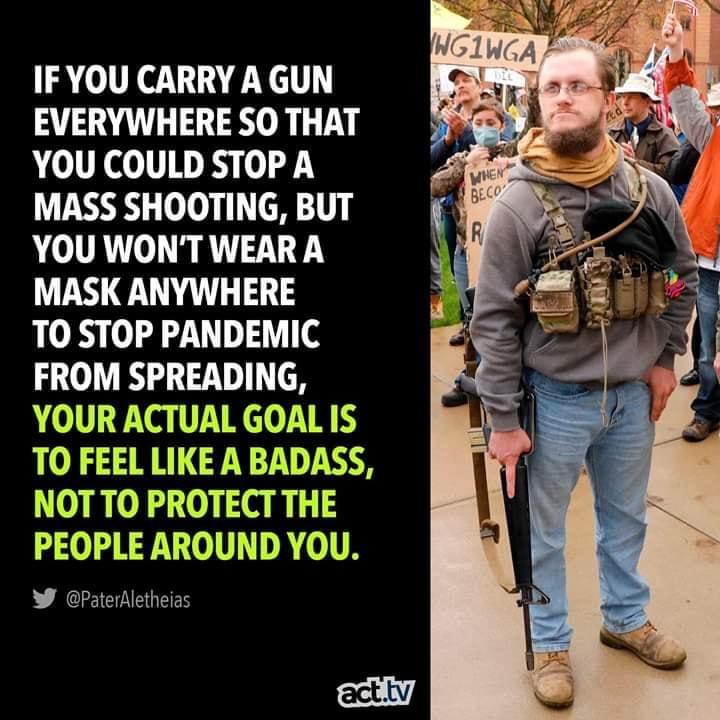 Political, Bubbles, American, Trailer Park Boys, Mose, Guns Political Memes Political, Bubbles, American, Trailer Park Boys, Mose, Guns text: IF YOU CARRY A GUN EVERYWHERE SO THAT YOU COULD STOP A MASS SHOOTING, BUT YOU WON'T WEARA MASK ANYWHERE TO STOP PANDEMIC FROM SPREADING, YOUR ACTUAL GOAL IS TO FEEL LIKE A BADASS, NOTTO PROTECT THE PEOPLE AROUND YOU. @PaterAIetheias act.tv Ji. 