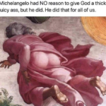 Christian Memes Christian, God text: Michelangelo had NO reason to give God a thick juicy ass, but he did. He did that for all of us.  Christian, God