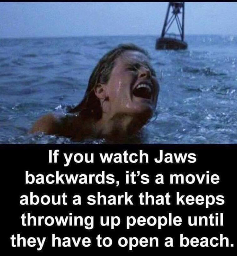 Funny, Reversed, Jews, GfkGy9, Fun other memes Funny, Reversed, Jews, GfkGy9, Fun text: If you watch Jaws backwards, it's a movie about a shark that keeps throwing up people until they have to open a beach. 