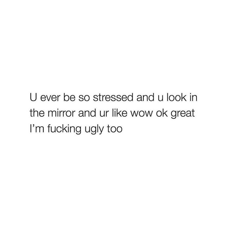 Depression,  depression memes Depression,  text: U ever be so stressed and u look in the mirror and ur like wow ok great I'm fucking ugly too 