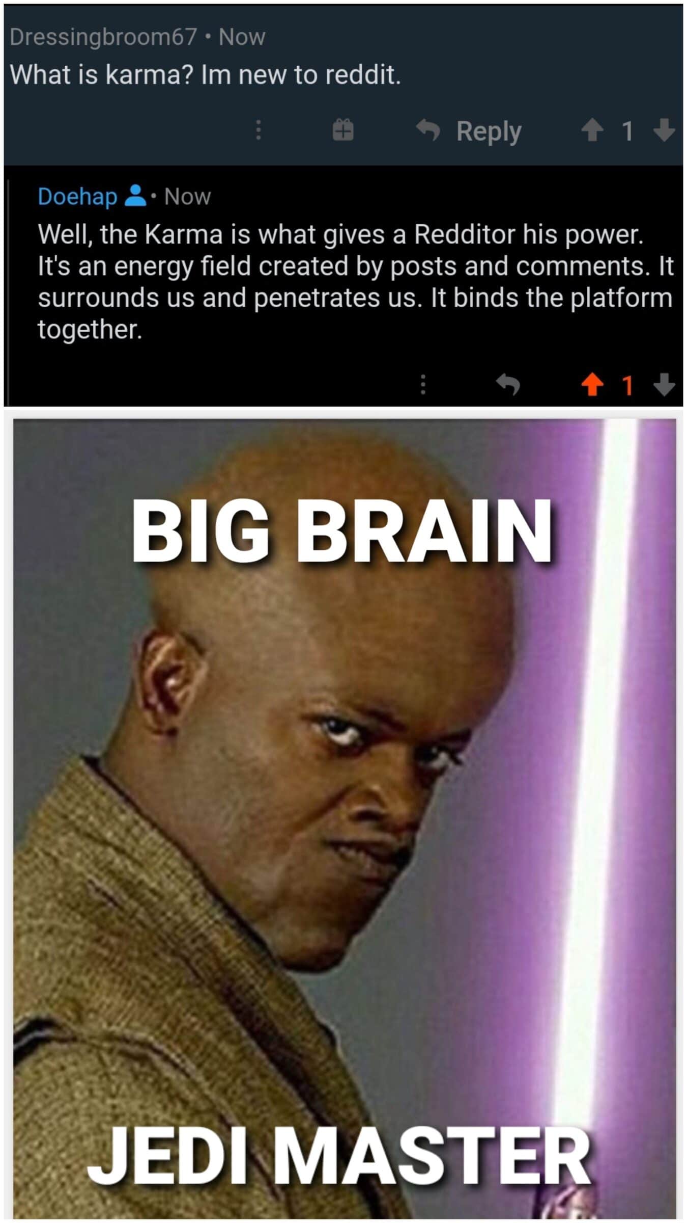 Ot-memes,  Star Wars Memes Ot-memes,  text: Dressingbroom67 • Now What is karma? 1m new to reddit. Doehap Now Well, the Karma is what gives a Redditor his power. It's an energy field created by posts and comments. It surrounds us and penetrates us. It binds the platform together. BIG BRAIN JEDI MASTE 