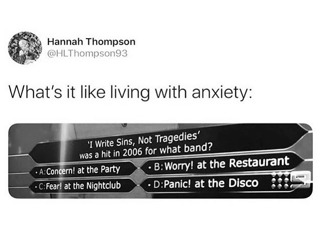 Depression, Nightclub depression memes Depression, Nightclub text: Hannah Thompson @HLThompson93 What's it like living with anxiety: '1 write Sins, Not Tragedies' was a hit in 2006 for what band? Con ! at the Party • C fearl at the Nightclub • B: Worry! at the Restaurant • D:Panic! at the Disco 