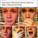 cringe memes Cringe, PanelCringe, MfD4 text: Every time I think of you Emma I bawl my eyes, I miss you too much  Cringe, PanelCringe, MfD4
