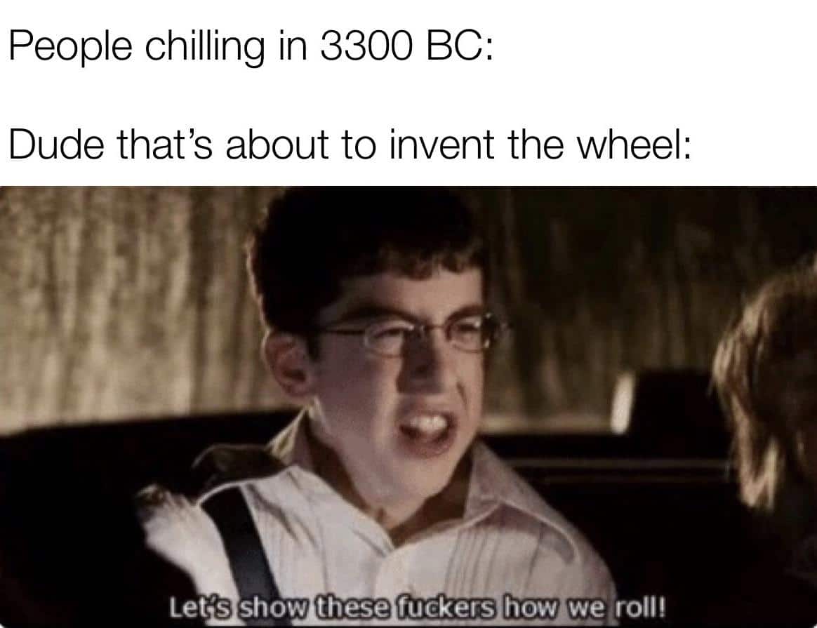 History, McLovin History Memes History, McLovin text: People chilling in 3300 BC: Dude that's about to invent the wheel: Let's show these tuckers howEroll! 