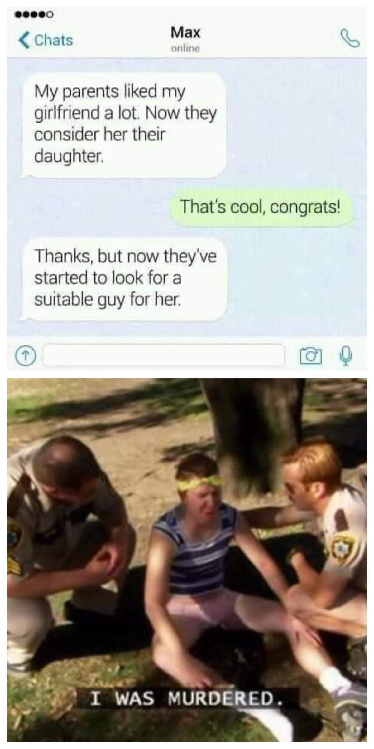 Dank, Meme, Reno 911, Girlfriend, Text Message other memes Dank, Alabama text: < Chats Max online My parents liked my girlfriend a lot. Now they consider her their daughter. That's cool, congrats! Thanks, but now they've started to look for a suitable guy for her 1 WAS MURDERED. 
