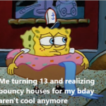 Spongebob Memes Spongebob,  text: Me turmng 13and realizing bouncy houses or my bday aren
