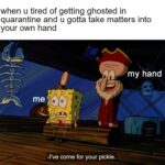 Spongebob Memes Spongebob,  text: when u tired of getting ghosted in quarantine and u gotta take matters into your own hand my hand me -I