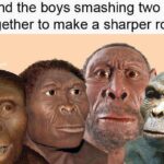 History Memes History, The Rock, Australopithecus, Mya, HistoryMemes, Grug text: Me and the boys smashing two rocks together to make a sharper rock  History, The Rock, Australopithecus, Mya, HistoryMemes, Grug