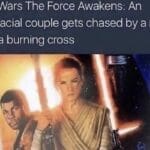 Star Wars Memes Sequel-memes, Finn, Palpatine, Rey, Poe, Jedi text: Star Wars The Force Awakens: An interracial couple gets chased by a man with a burning cross  Sequel-memes, Finn, Palpatine, Rey, Poe, Jedi