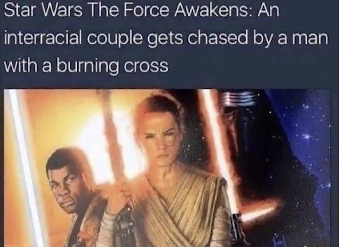 Sequel-memes, Finn, Palpatine, Rey, Poe, Jedi Star Wars Memes Sequel-memes, Finn, Palpatine, Rey, Poe, Jedi text: Star Wars The Force Awakens: An interracial couple gets chased by a man with a burning cross 