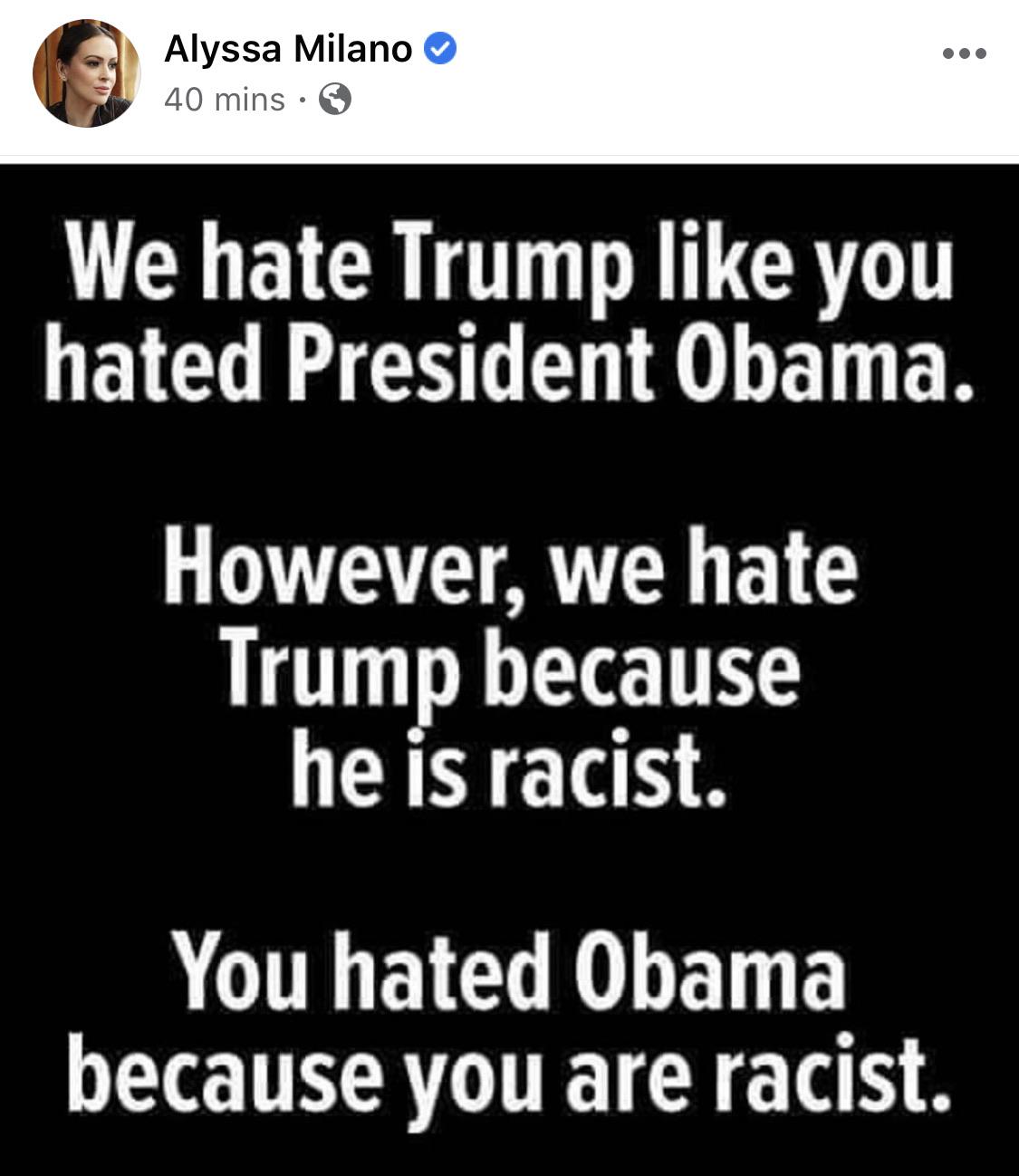 Political, Obama, Alyssa Milano, Americans, Milano, Bush Political Memes Political, Obama, Alyssa Milano, Americans, Milano, Bush text: Alyssa Milano 40 mins •S We hate Trump like you hated President Obama. However, we hate Trump because he IS racist. You hated Obama because you are racist. 