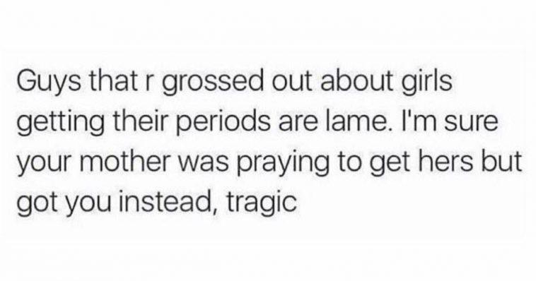 Women, Thats feminine memes Women, Thats text: Guys that r grossed out about girls getting their periods are lame. I'm sure your mother was praying to get hers but got you instead, tragic 