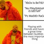 Wholesome Memes Wholesome memes, Xbox, PC, PS4, Nintendo, Sony text: "XbOx Is BeTtEr" "No PIAyStAt10N is bEtTeR" "Pc MaStEr Race" Playing with friends and having a great time between buddies is the most important thing  Wholesome memes, Xbox, PC, PS4, Nintendo, Sony