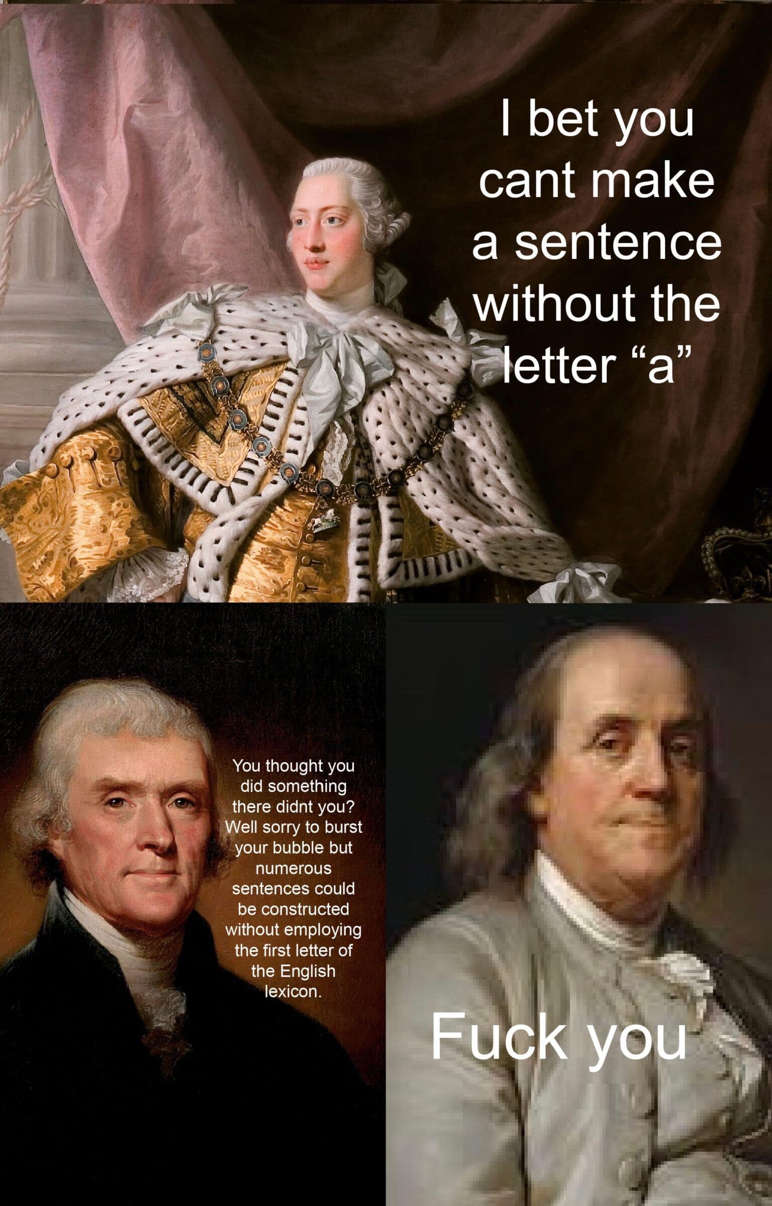 History, Franklin, Mario, Luigi, Ben Franklin, Ben History Memes History, Franklin, Mario, Luigi, Ben Franklin, Ben text: I bet you cant make a sentence without the *'letter You thought you did something there didnt you? Well sorry to burst your bubble but numerous sentences could be constructed without employing the first letter of the English lexicon. Fuc you 