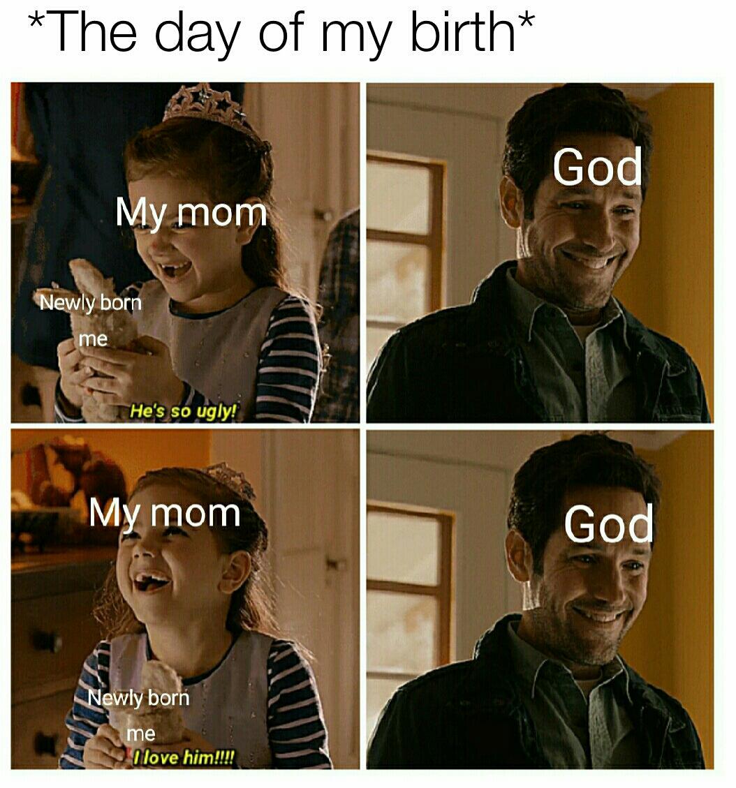 Wholesome memes, God Wholesome Memes Wholesome memes, God text: *The day of my birth* Mynotp bor EL He's so ugly! M mom ly bo -I'love him!!!! GO GO 