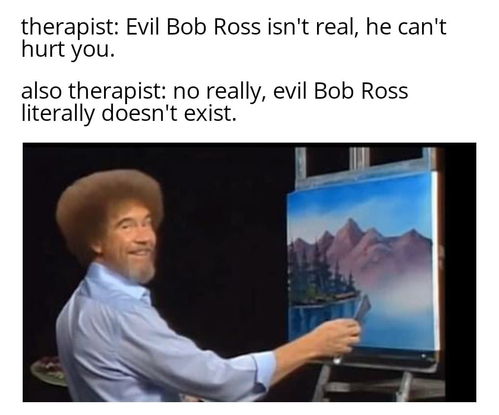 Wholesome memes, Bob, Luis-Pena Wholesome Memes Wholesome memes, Bob, Luis-Pena text: therapist: Evil Bob Ross isn't real, he can't hurt you. also therapist: no really, evil Bob Ross literally doesn't exist. 