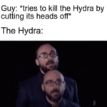 History Memes History, Michael, Vsauce, Hey Vsauce, Yo Angelo, Yo Angelo!Yo Angelo!Yo Angelo text: Guy: *tries to kill the Hydra by cutting its heads off* The Hydra:  History, Michael, Vsauce, Hey Vsauce, Yo Angelo, Yo Angelo!Yo Angelo!Yo Angelo