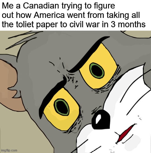 Funny, Canada, American, America, Floyd, TP other memes Funny, Canada, American, America, Floyd, TP text: Me a Canadian trying to figure out how America went from taking all the toliet paper to civil war in 3 months 