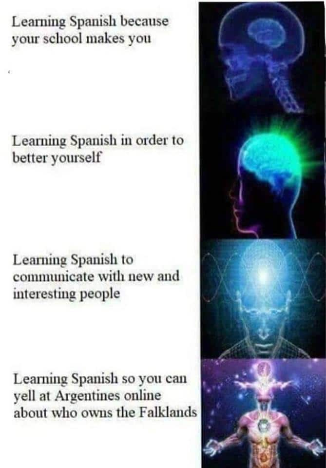 History, Spanish, French, Argentina, English, German History Memes History, Spanish, French, Argentina, English, German text: Learning Spanish because your school makes you Learning Spanish in order to better yourself Learning Spanish to communicate with new and interesting people Learning Spanish so you can yell at Argentines online about who owns the Falklands 