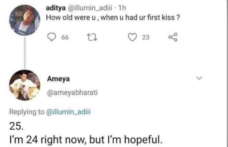 Depression,  depression memes Depression,  text: aditya @illumin_adiii • lh How old were u , when u had ur first kiss ? 0 66 Ameya , 7 . @ameyabharati Replying to @illumin_adiii 25. 0 23 < I'm 24 right now, but I'm hopeful. 