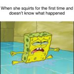 Spongebob Memes Spongebob,  text: When she squirts for the first time and doesn