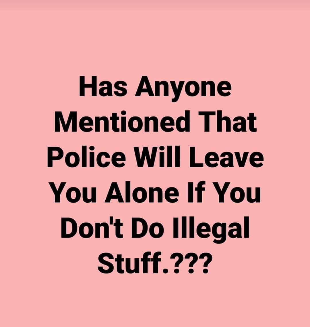 Political, Officers, March, October, April, Corey Jones boomer memes Political, Officers, March, October, April, Corey Jones text: Has Anyone Mentioned That Police Will Leave You Alone If You Don't Do Illegal Stuff.??? 