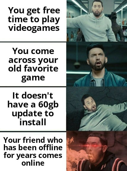 Funny, Eminem, Minecraft, Godzilla, Xbox, RuneScape other memes Funny, Eminem, Minecraft, Godzilla, Xbox, RuneScape text: You get free time to play videogames You come across your old favorite game It doesn't have a 60gb update to install Your friend who has been offline for years comes online 