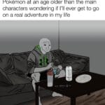 other memes Funny, Surely, Ash, Jerry, Ben, Avatar text: Me watching shows like Avatar and Pokémon at an age older than the main characters wondering if I