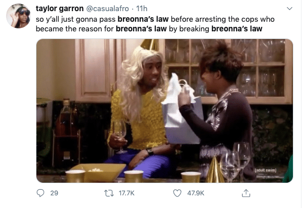 Tweets, Future If They Break Breonnas Law, And Will Cops Be Punished Black Twitter Memes Tweets, Future If They Break Breonnas Law, And Will Cops Be Punished text: taylor garron @casualafro • llh so y'all just gonna pass breonna's law before arresting the cops who became the reason for breonna's law by breaking breonna's law 0 29 17.7K C) 47.9K 