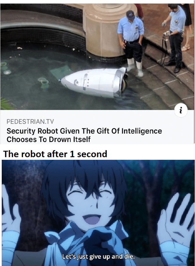Funny, July, Dazai, Suicide, Robot, Daisy other memes Funny, July, Dazai, Suicide, Robot, Daisy text: PEDESTRIAN.TV Security Robot Given The Gift Of Intelligence Chooses To Drown Itself The robot after 1 second Let's just give up and die. 