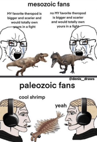 History, Anomalocaris, Visit, Rex, PrehistoricMemes, Paleozoic History Memes History, Anomalocaris, Visit, Rex, PrehistoricMemes, Paleozoic text: mesozoic fans MY f.vorite ffe•ropod is bigger and cari« and in a fight MY is and scarier and would tot•ny in a paleozoic fans cool shrimp yeah 