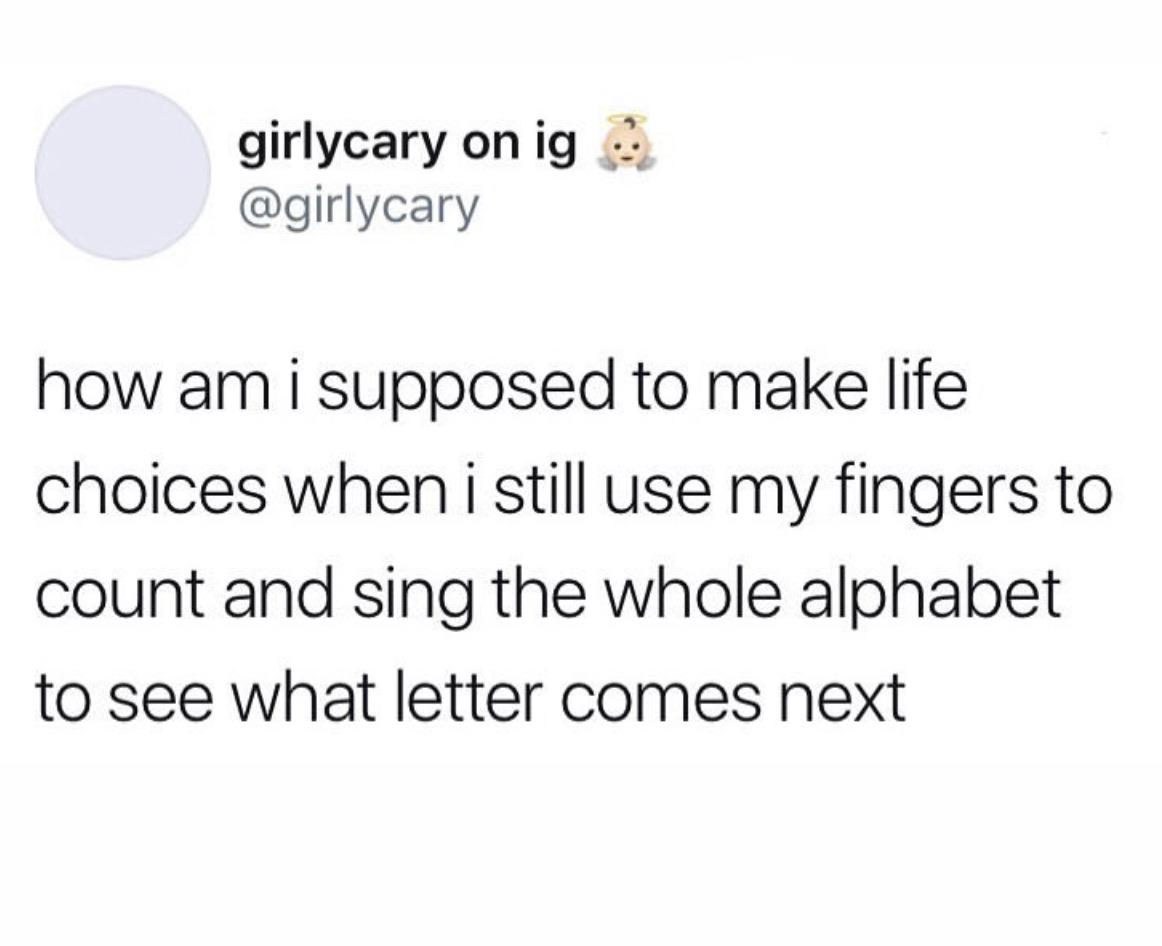 Depression,  depression memes Depression,  text: girlycary on ig @girlycary how am i supposed to make life choices when i still use my fingers to count and sing the whole alphabet to see what letter comes next 