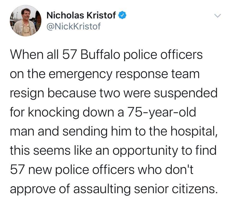 Political, Buffalo, SWAT, Americans, WtxK0, Union Political Memes Political, Buffalo, SWAT, Americans, WtxK0, Union text: Nicholas Kristof @NickKristof When all 57 Buffalo police officers on the emergency response team resign because two were suspended for knocking down a 75-year-old man and sending him to the hospital, this seems like an opportunity to find 57 new police officers who donlt approve of assaulting senior citizens. 