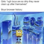 Spongebob Memes Spongebob, Better text: Girls: "ugh boys are so dirty they never clean up after themselves" Boys browser history:  Spongebob, Better