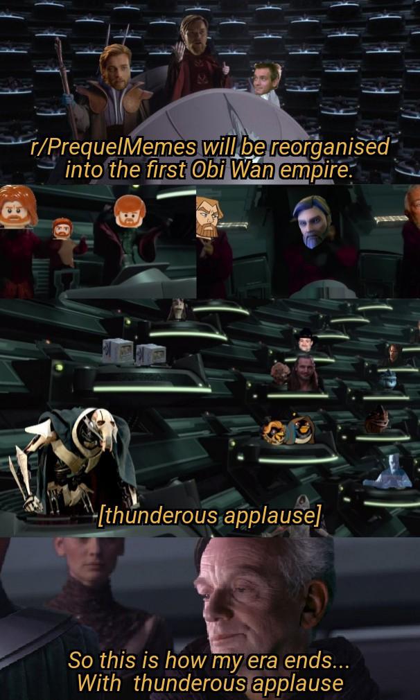 Prequel-memes, Kenobi, Palpatine, Obi-Wan, Senate, Obi Wan Star Wars Memes Prequel-memes, Kenobi, Palpatine, Obi-Wan, Senate, Obi Wan text: r/PrequelMemés willbe reorganiöed- inte the fust Obi Wan empire: [thunderous,applause] So this is how my era ends... With thunderous applause 