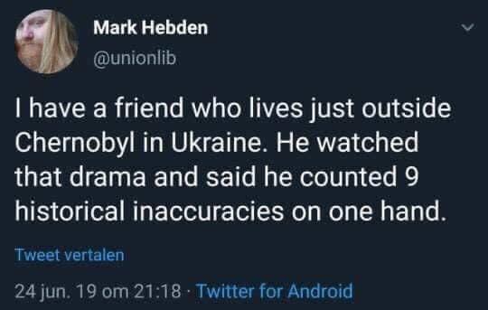 Hold up, Chernobyl, Wheel, Spin, HolUp, Russian Dank Memes Hold up, Chernobyl, Wheel, Spin, HolUp, Russian text: Mark Hebden @unionlib I have a friend who lives just outside Chernobyl in Ukraine. He watched that drama and said he counted 9 historical inaccuracies on one hand. Tweet vertalen 24 jun. 19 om 21 • Twitter for Android 