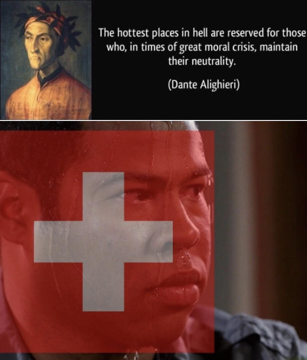 History, Switzerland, Swiss, Dante, Nazis, WW2 History Memes History, Switzerland, Swiss, Dante, Nazis, WW2 text: The hottest places in hell are reserved for those who, in times of great moral crisis, maintain their neutrality. (Dante Alighieri) 