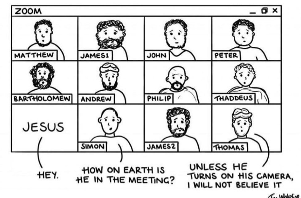 Christian, Zooming Thomas Christian Memes Christian, Zooming Thomas text: ZOOM MATTHEW BAR<HOLOMEW JESUS JAMES' ANDREW IMON JOHN PHILIP JAMESZ HOW ON EARTH IS HE IN THE MEETING? PETER <HADDEUS MAS UNLESS HE TURNS ON HIS CAMERA, 1 WILL NOT BELIEVE IT 