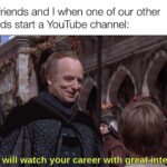 Wholesome Memes Wholesome memes,  text: My friends and I when one of our other friends start a YouTube channel: We will watch your career with greatänterest  Wholesome memes, 