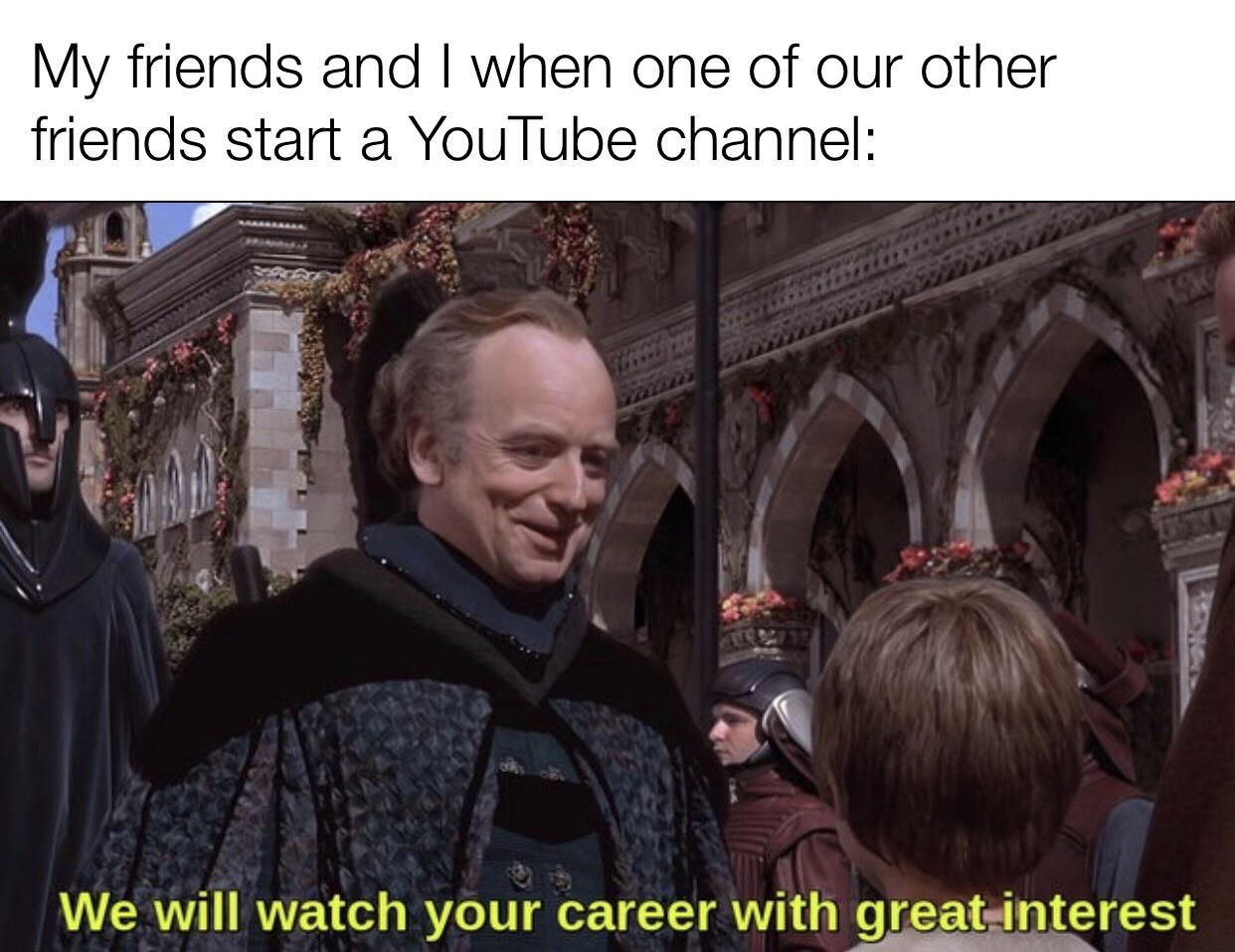 Wholesome memes,  Wholesome Memes Wholesome memes,  text: My friends and I when one of our other friends start a YouTube channel: We will watch your career with greatänterest 
